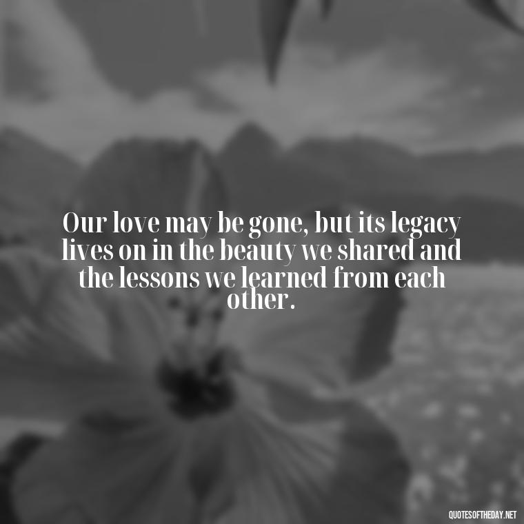 Our love may be gone, but its legacy lives on in the beauty we shared and the lessons we learned from each other. - Quotes About Dead Love