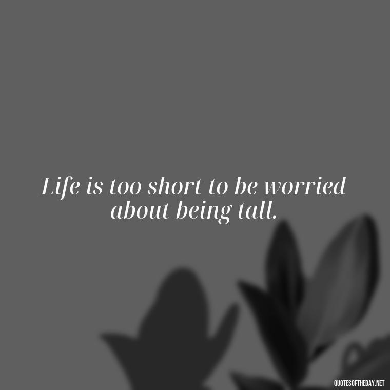 Life is too short to be worried about being tall. - Creative Quotes Short