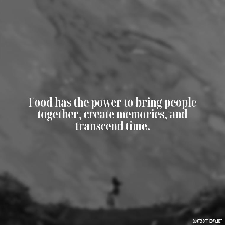 Food has the power to bring people together, create memories, and transcend time. - Quotes About Love Food