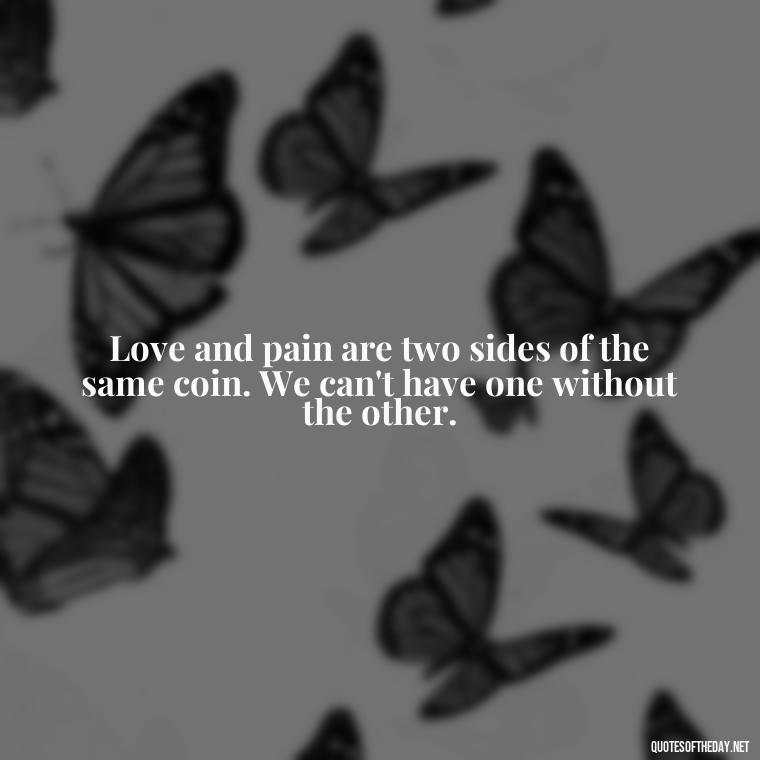 Love and pain are two sides of the same coin. We can't have one without the other. - Pain Love Regret Quotes