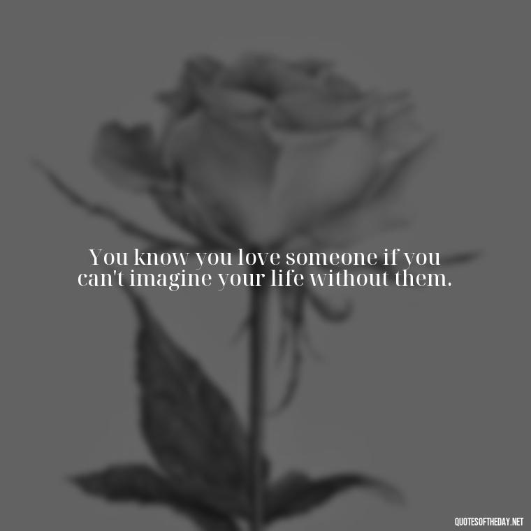 You know you love someone if you can't imagine your life without them. - Love Up Quotes