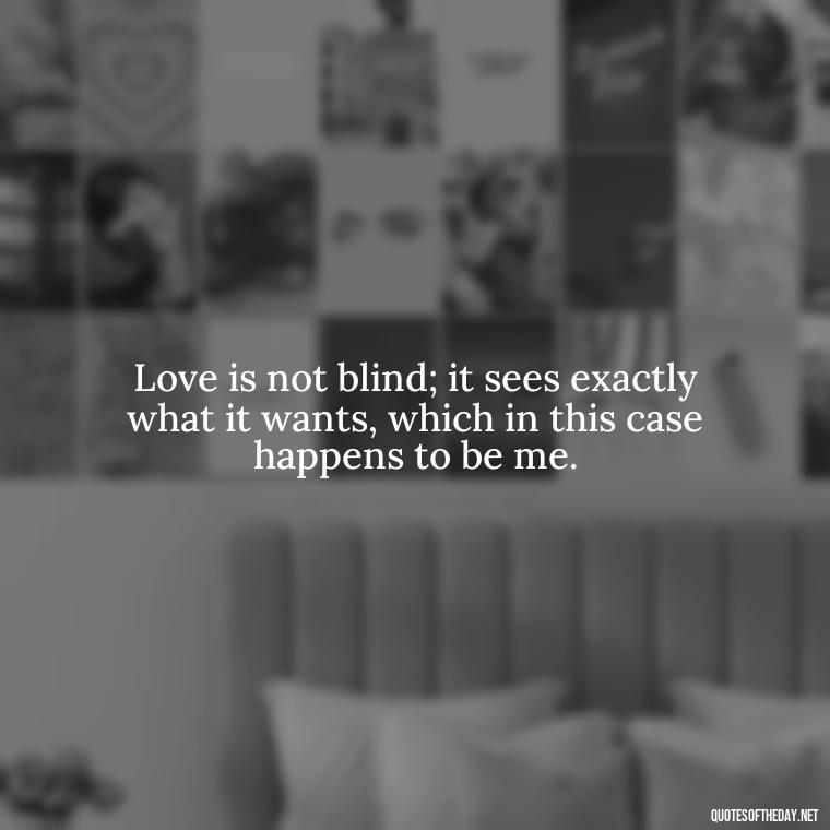 Love is not blind; it sees exactly what it wants, which in this case happens to be me. - Quotes About Our Love Story