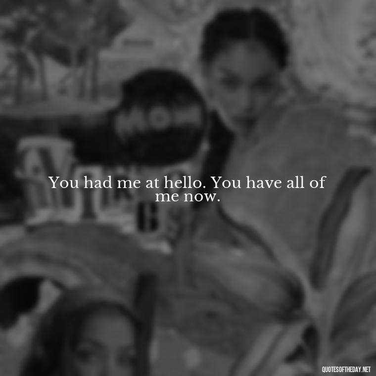 You had me at hello. You have all of me now. - Love Image Quotes For Her