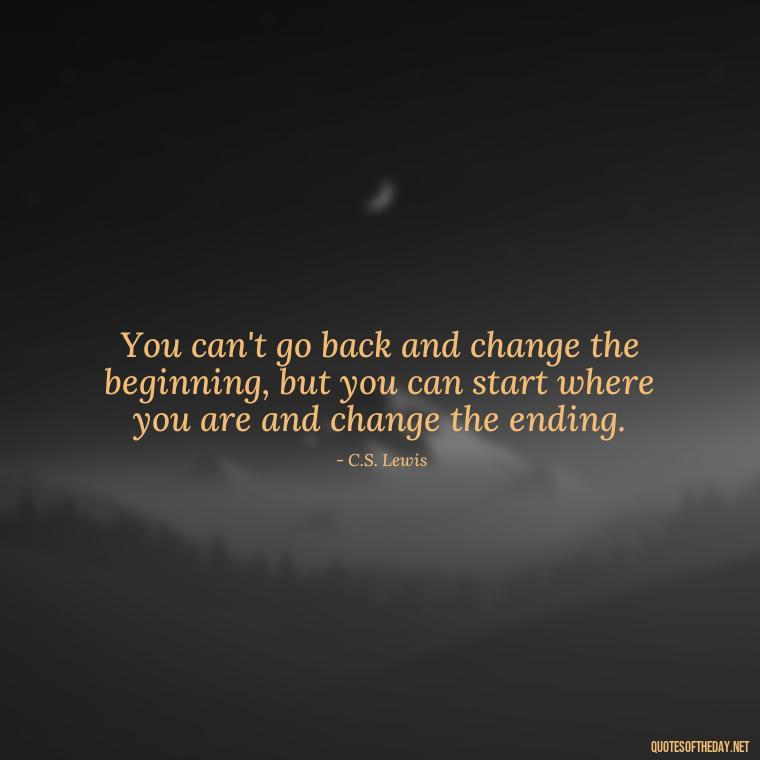 You can't go back and change the beginning, but you can start where you are and change the ending. - Quotes For Broken Love