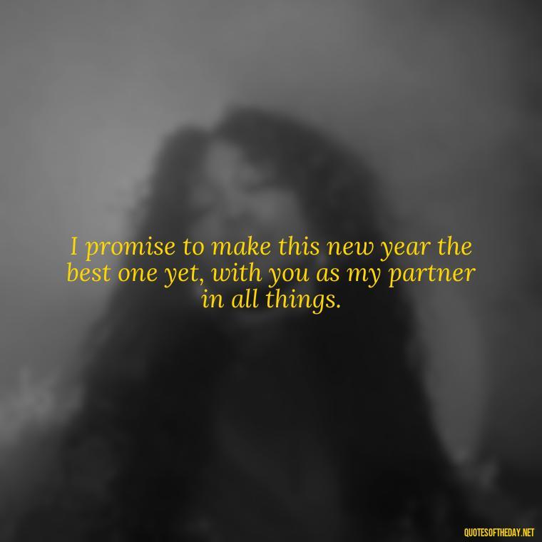 I promise to make this new year the best one yet, with you as my partner in all things. - New Year'S Eve Love Quotes