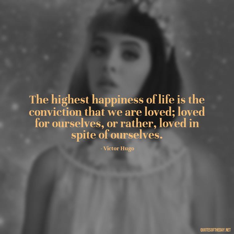 The highest happiness of life is the conviction that we are loved; loved for ourselves, or rather, loved in spite of ourselves. - Quotes About Love To My Husband