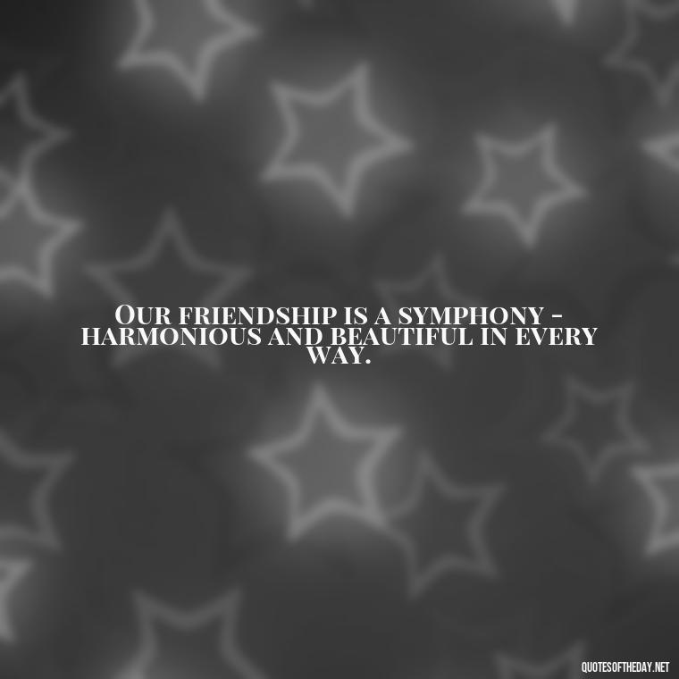 Our friendship is a symphony - harmonious and beautiful in every way. - I Love You Bff Quotes