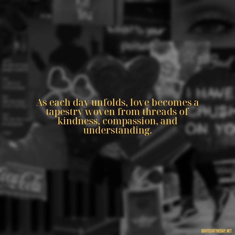 As each day unfolds, love becomes a tapestry woven from threads of kindness, compassion, and understanding. - Day By Day Quotes About Love