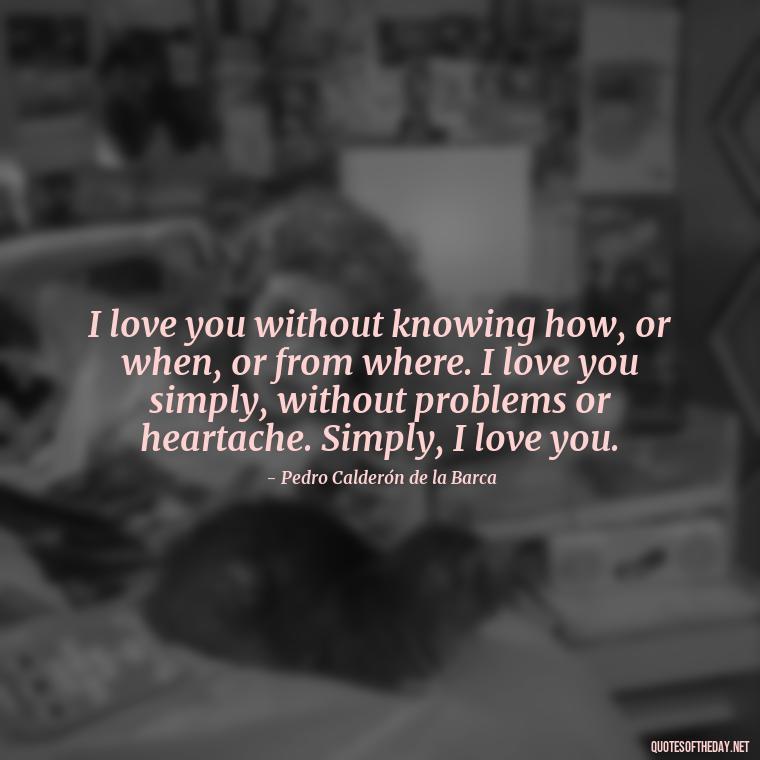 I love you without knowing how, or when, or from where. I love you simply, without problems or heartache. Simply, I love you. - Love Quotes Break Up