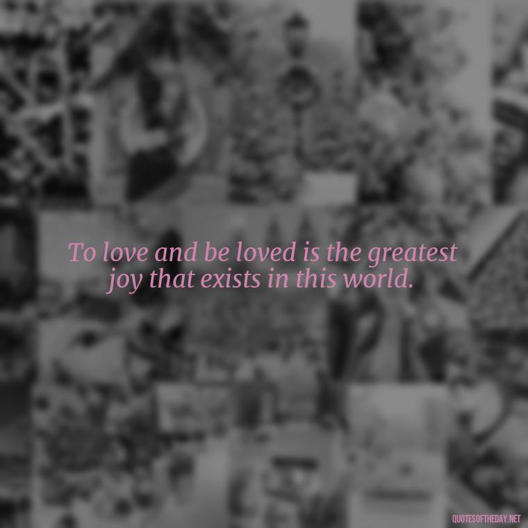 To love and be loved is the greatest joy that exists in this world. - Love Quotes Care