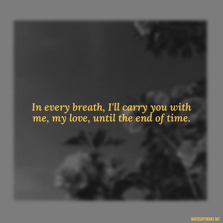 In every breath, I'll carry you with me, my love, until the end of time. - Quotes About Death Of A Lover