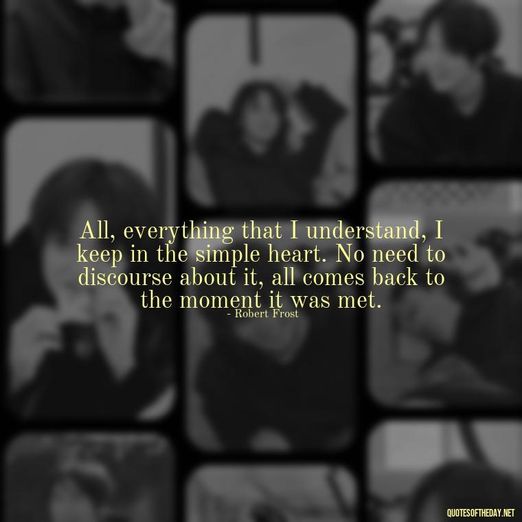 All, everything that I understand, I keep in the simple heart. No need to discourse about it, all comes back to the moment it was met. - Good Movie Love Quotes