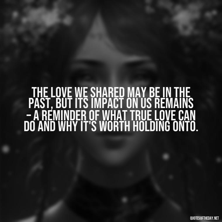 The love we shared may be in the past, but its impact on us remains – a reminder of what true love can do and why it's worth holding onto. - Love Quotes About The Past