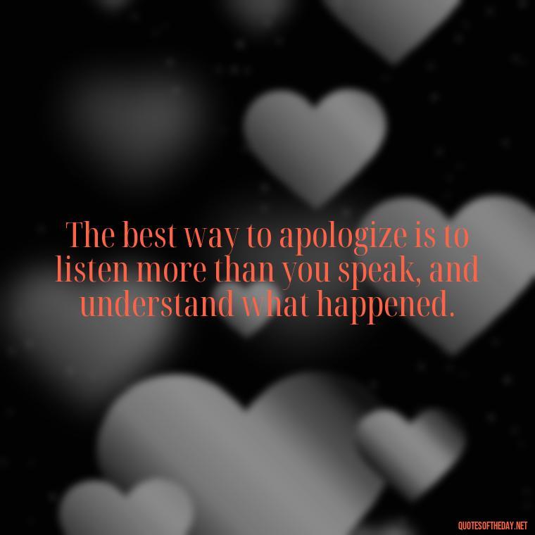 The best way to apologize is to listen more than you speak, and understand what happened. - Love And Apology Quotes