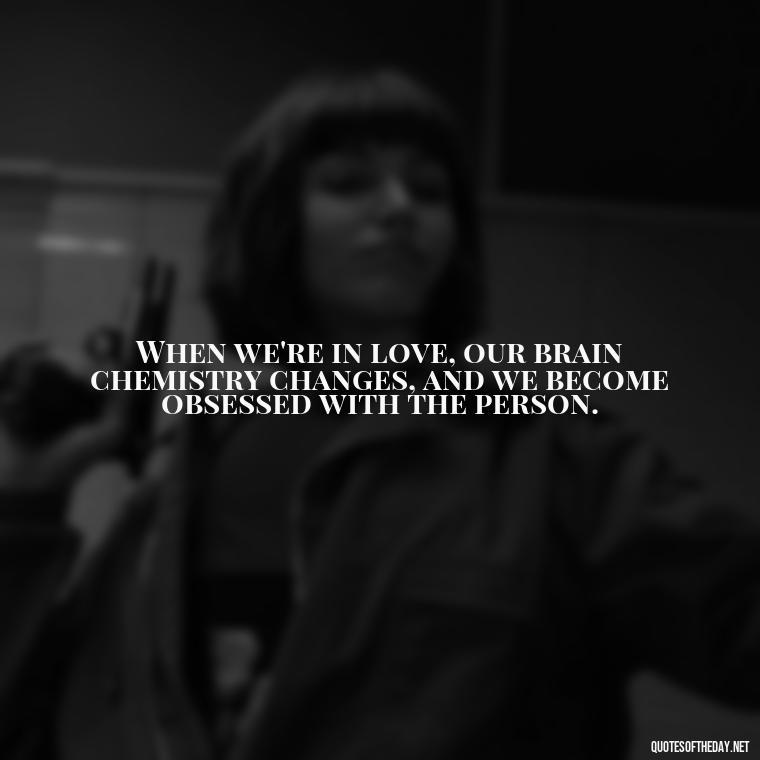 When we're in love, our brain chemistry changes, and we become obsessed with the person. - Obsession In Love Quotes