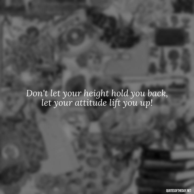 Don't let your height hold you back, let your attitude lift you up! - Short In Memory Quotes