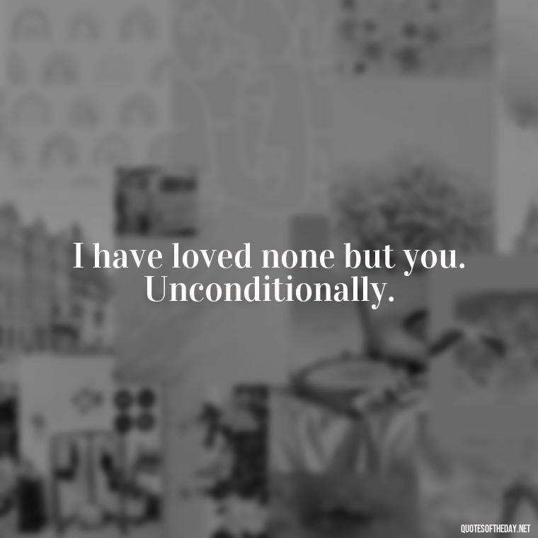 I have loved none but you. Unconditionally. - Love Quotes For Guys