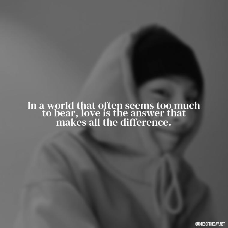 In a world that often seems too much to bear, love is the answer that makes all the difference. - Love Is The Answer Quotes