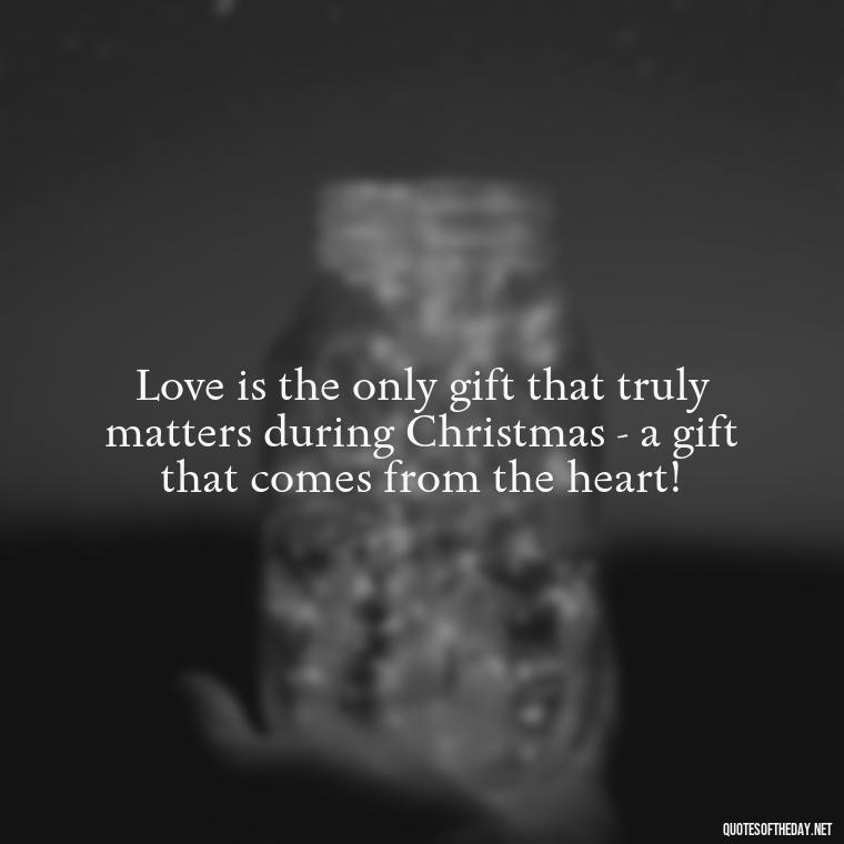 Love is the only gift that truly matters during Christmas - a gift that comes from the heart! - Christmas Is About Love Quotes