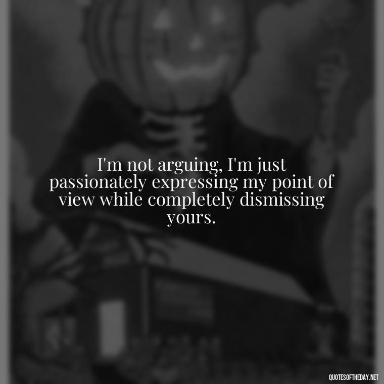 I'm not arguing, I'm just passionately expressing my point of view while completely dismissing yours. - Sarcastic Short Rude Quotes