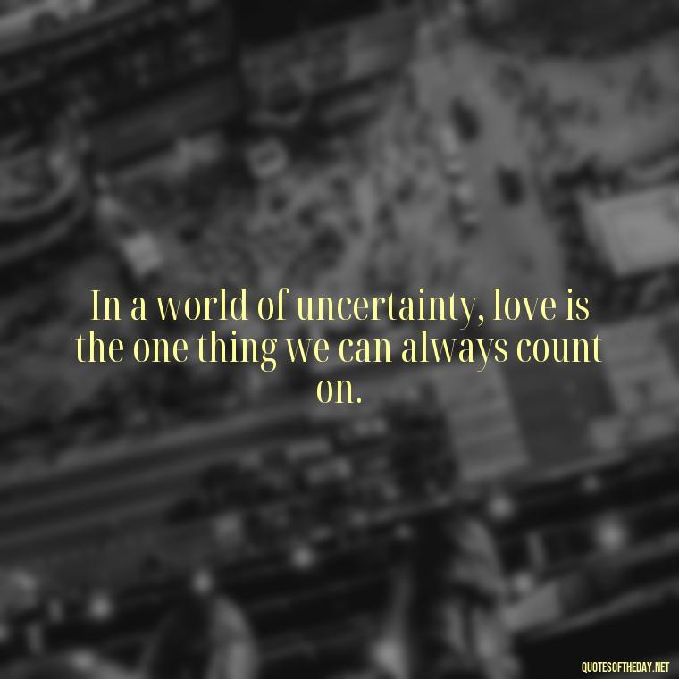 In a world of uncertainty, love is the one thing we can always count on. - Hearted Love Quotes