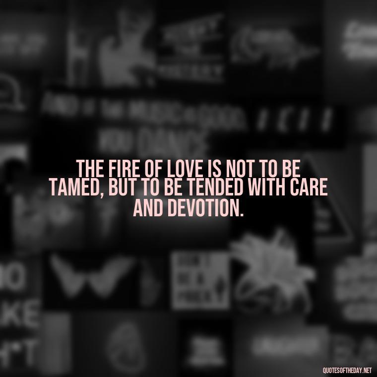 The fire of love is not to be tamed, but to be tended with care and devotion. - Franz Kafka Quotes Love