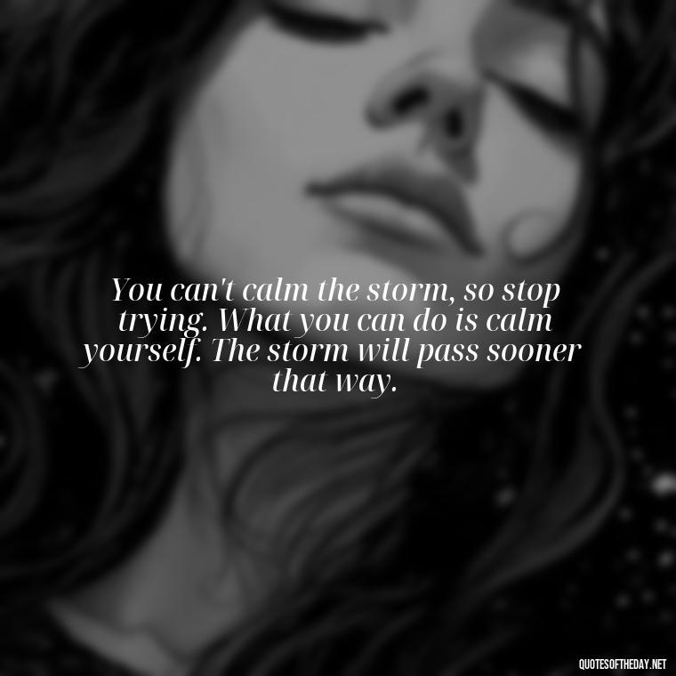 You can't calm the storm, so stop trying. What you can do is calm yourself. The storm will pass sooner that way. - Quotes About Support And Love