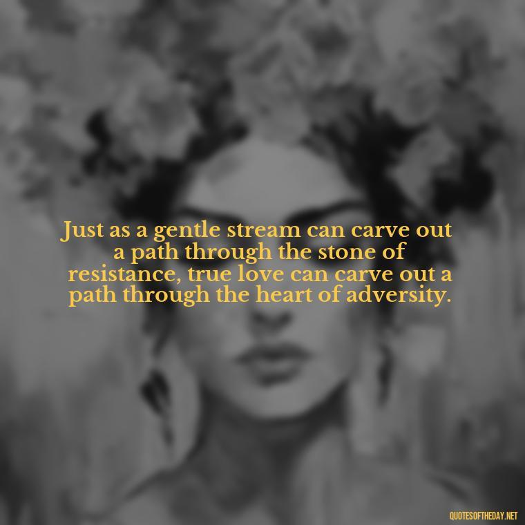 Just as a gentle stream can carve out a path through the stone of resistance, true love can carve out a path through the heart of adversity. - Love And Water Quotes