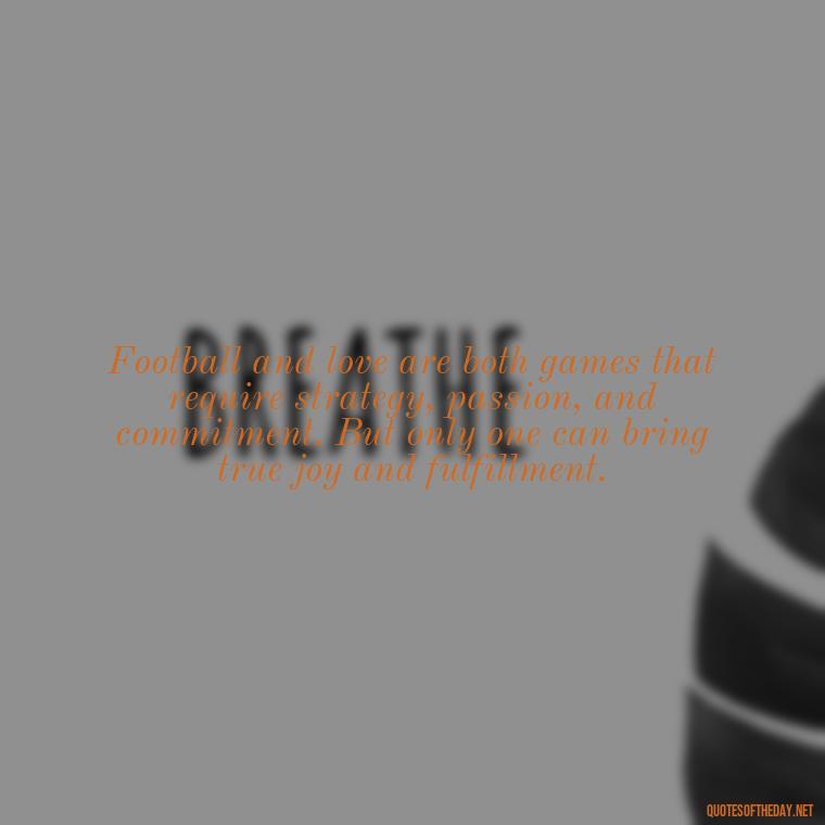 Football and love are both games that require strategy, passion, and commitment. But only one can bring true joy and fulfillment. - Love And Football Quotes