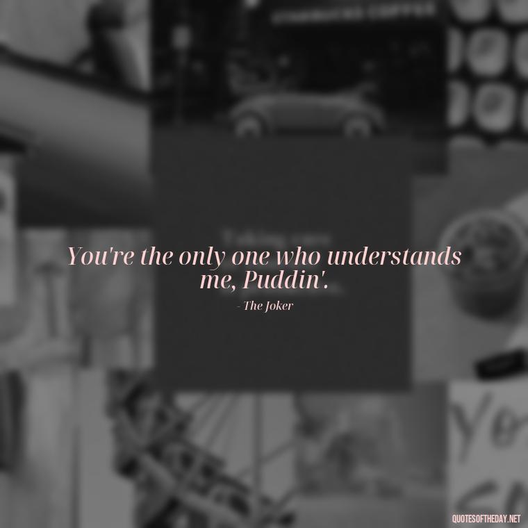 You're the only one who understands me, Puddin'. - Harley Quinn And Joker Quotes Love