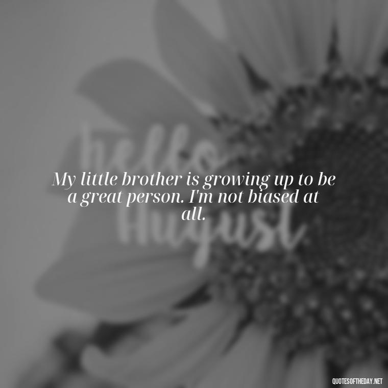 My little brother is growing up to be a great person. I'm not biased at all. - I Love You Quotes For Brother