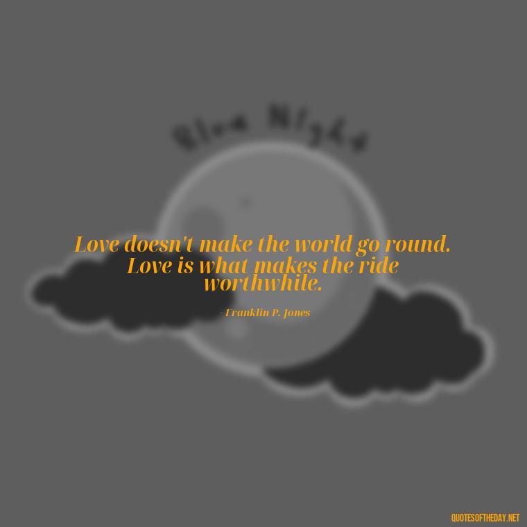 Love doesn't make the world go round. Love is what makes the ride worthwhile. - Love Unconditional Quotes