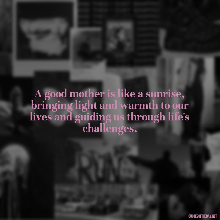 A good mother is like a sunrise, bringing light and warmth to our lives and guiding us through life's challenges. - A Mother'S Love For Her Daughter Quotes