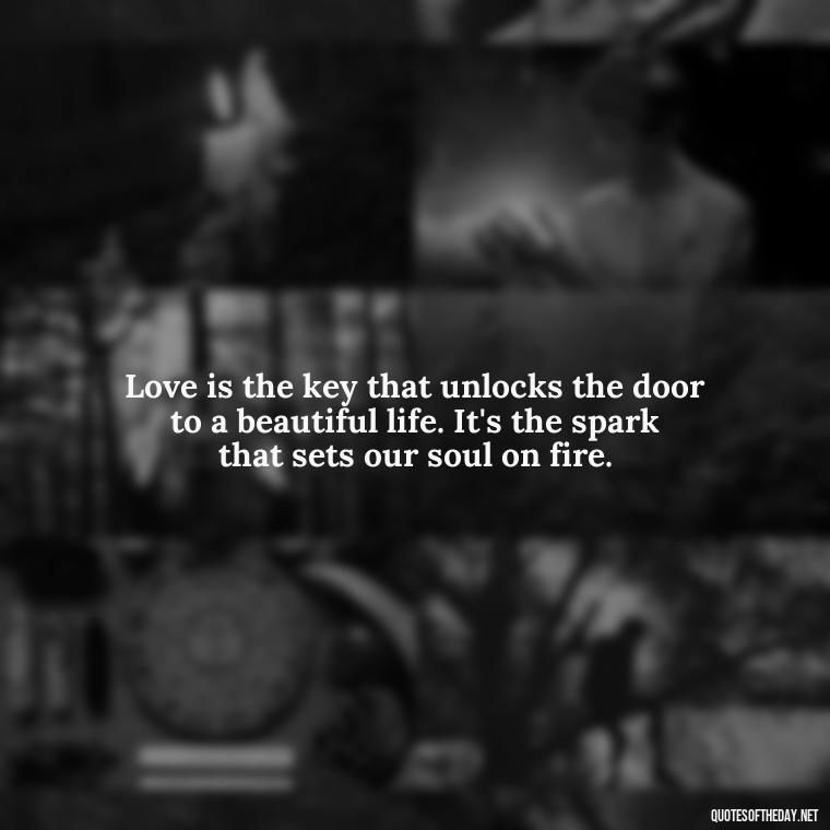 Love is the key that unlocks the door to a beautiful life. It's the spark that sets our soul on fire. - Love Blooms Quotes