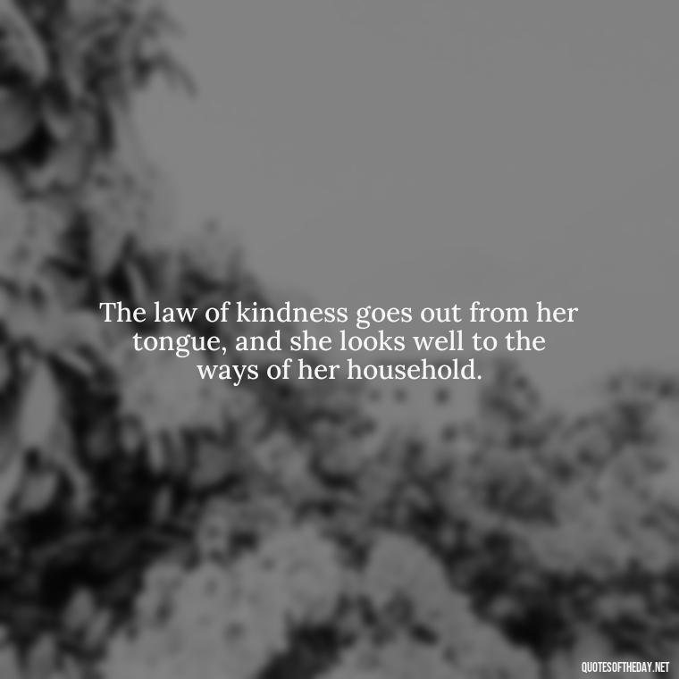 The law of kindness goes out from her tongue, and she looks well to the ways of her household. - Biblical Love Quotes For Her