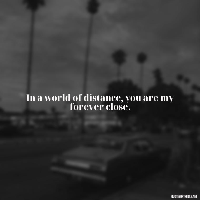 In a world of distance, you are my forever close. - Long Distance Relationship Quotes Short