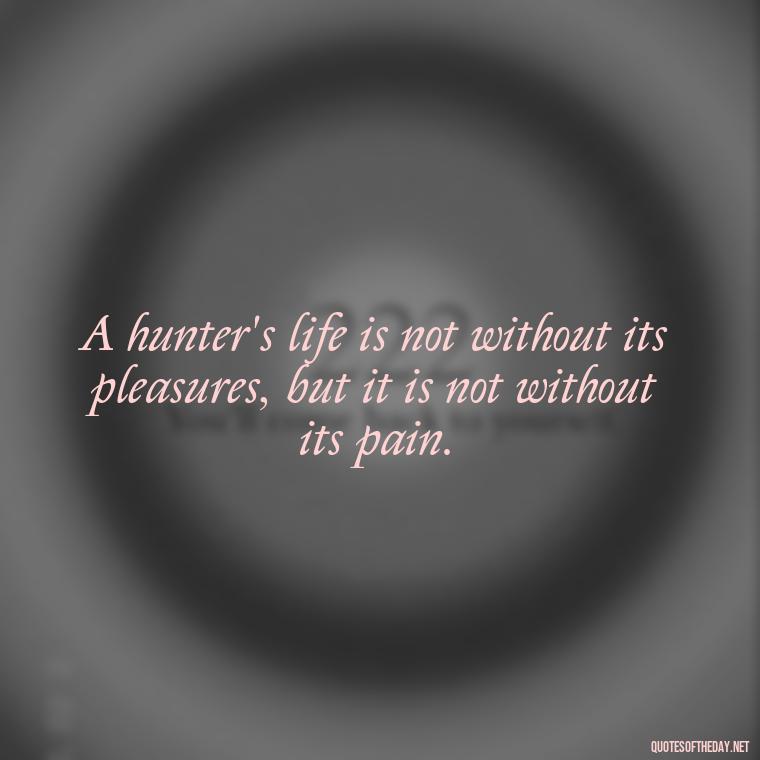 A hunter's life is not without its pleasures, but it is not without its pain. - Short Meaningful Hunting Quotes