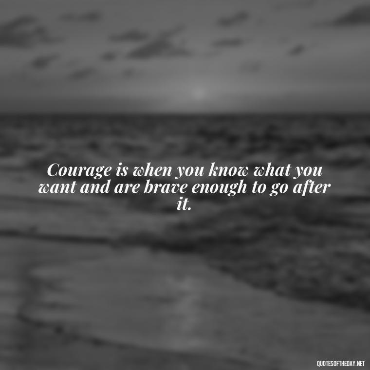 Courage is when you know what you want and are brave enough to go after it. - Short Courage Quotes