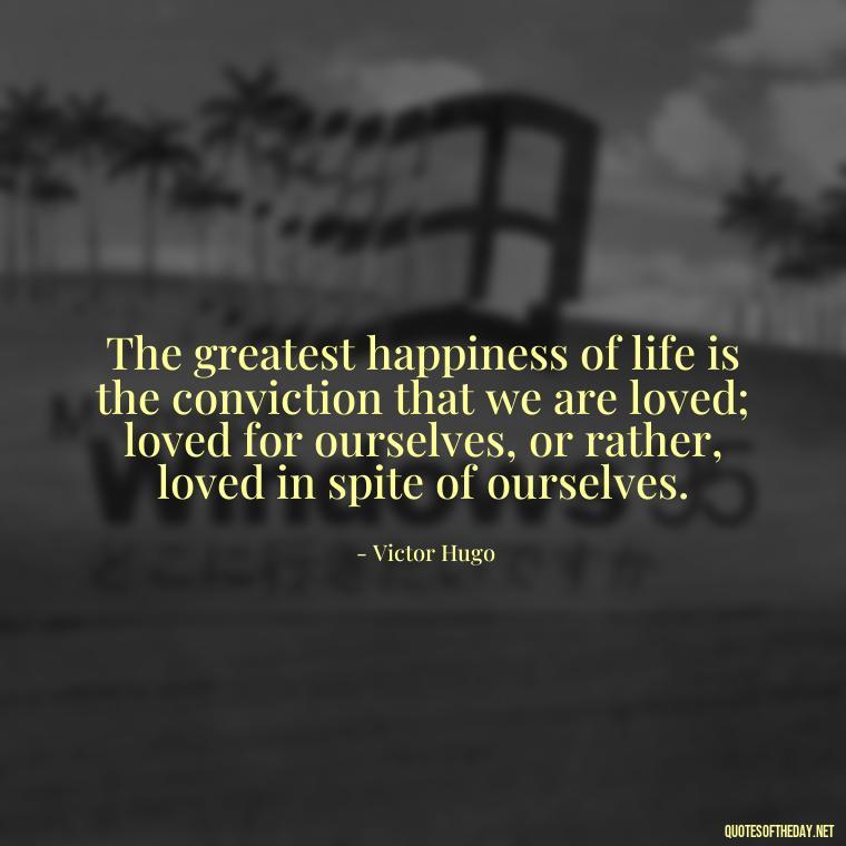 The greatest happiness of life is the conviction that we are loved; loved for ourselves, or rather, loved in spite of ourselves. - Love And Rejection Quotes