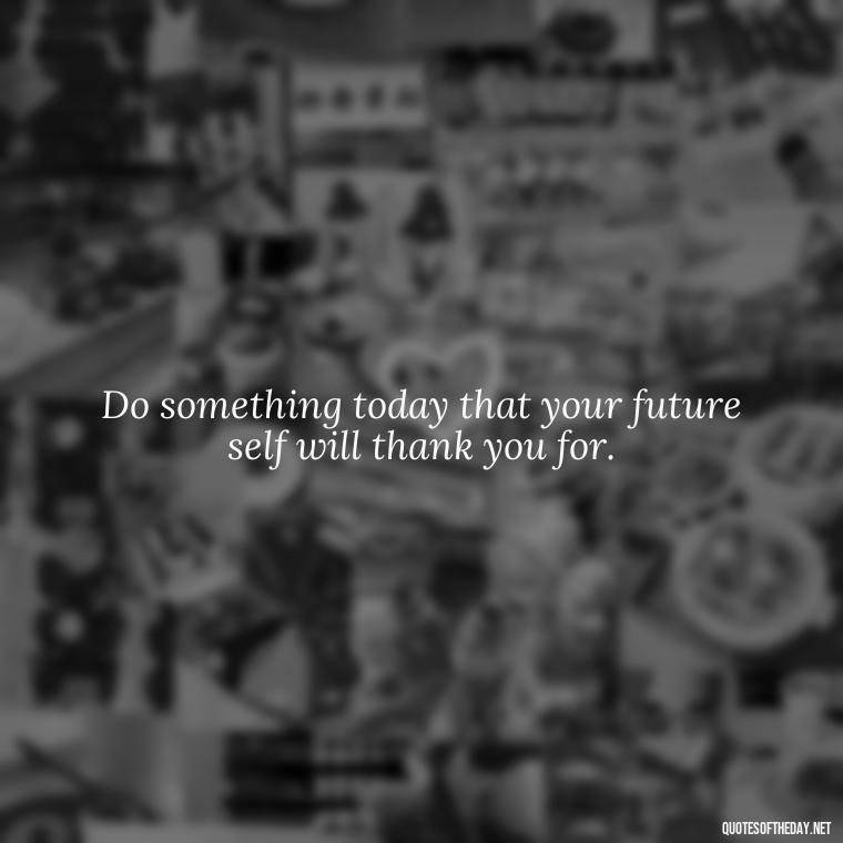 Do something today that your future self will thank you for. - Short Positive Work Quotes