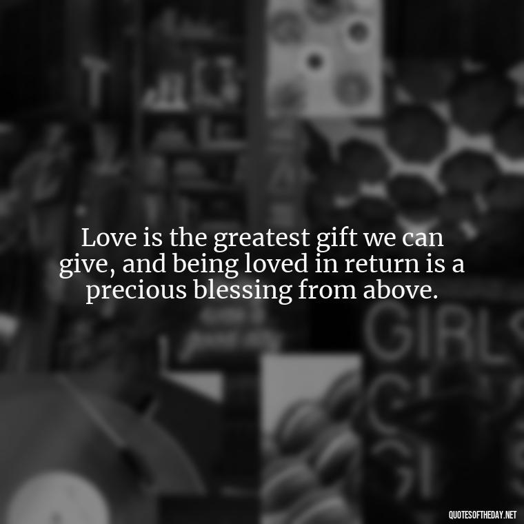 Love is the greatest gift we can give, and being loved in return is a precious blessing from above. - Blessed To Be Loved Quotes