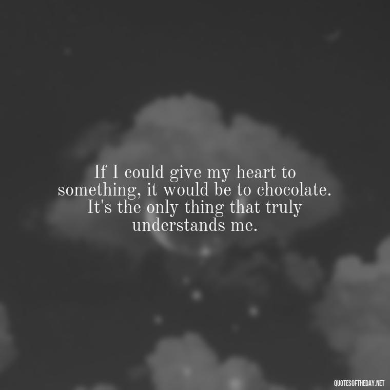 If I could give my heart to something, it would be to chocolate. It's the only thing that truly understands me. - Love For Chocolate Quotes