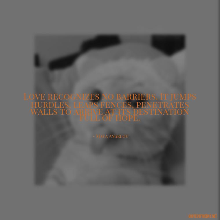 Love recognizes no barriers. It jumps hurdles, leaps fences, penetrates walls to arrive at its destination full of hope. - I Love People Quotes