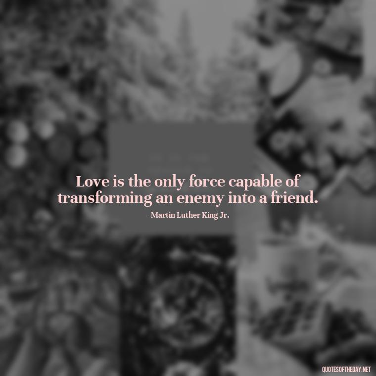 Love is the only force capable of transforming an enemy into a friend. - Love With Emotional Quotes