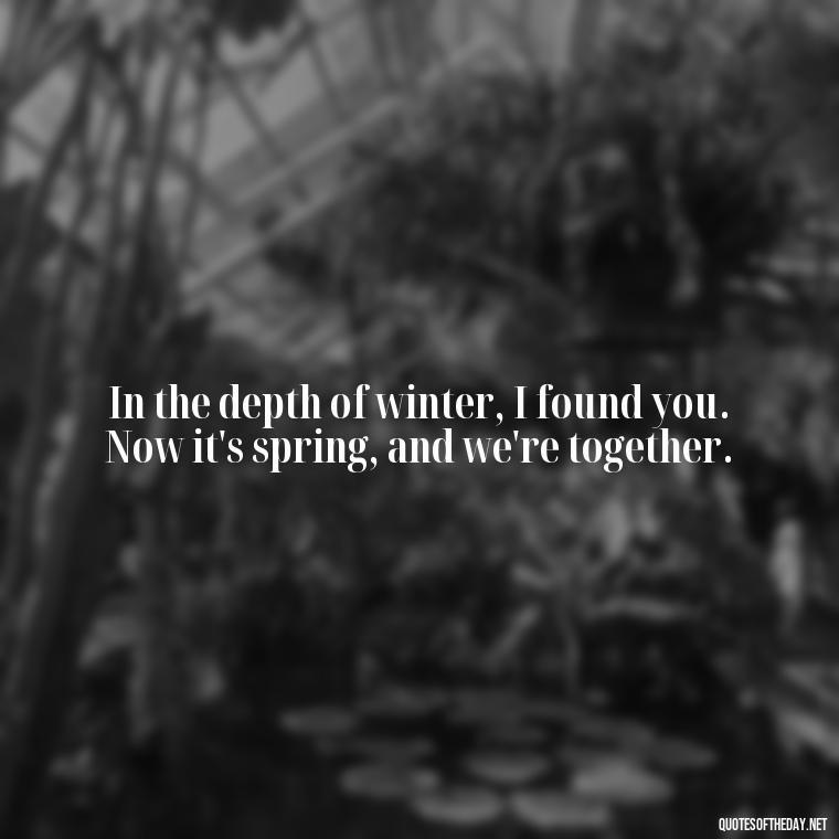 In the depth of winter, I found you. Now it's spring, and we're together. - I Love You Forever And Always Quotes