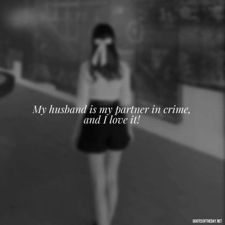 My husband is my partner in crime, and I love it! - Quotes About I Love My Husband