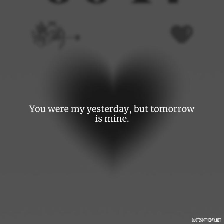 You were my yesterday, but tomorrow is mine. - Short Breakup Quotes