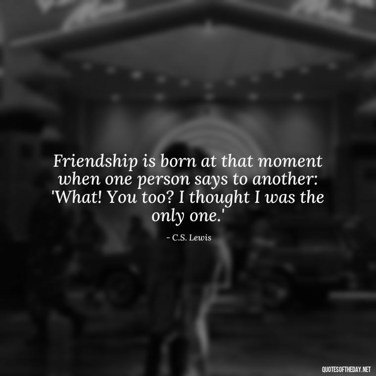 Friendship is born at that moment when one person says to another: 'What! You too? I thought I was the only one.' - Love Quotes And Friendship Quotes