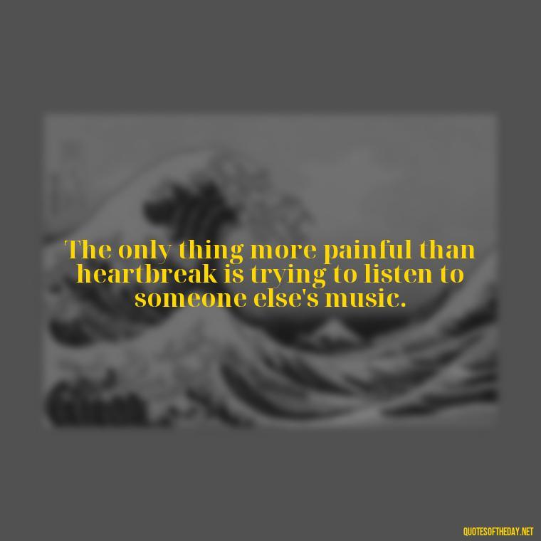 The only thing more painful than heartbreak is trying to listen to someone else's music. - Horrible Quotes About Love