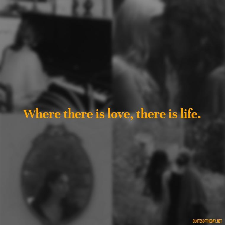 Where there is love, there is life. - Deep Poetic Love Quotes